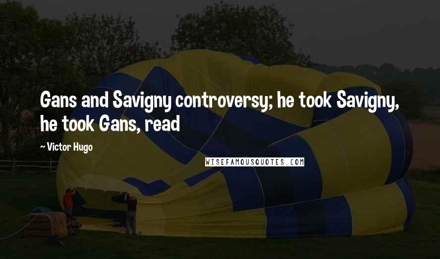 Victor Hugo Quotes: Gans and Savigny controversy; he took Savigny, he took Gans, read