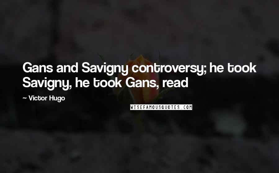 Victor Hugo Quotes: Gans and Savigny controversy; he took Savigny, he took Gans, read