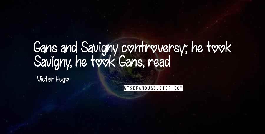 Victor Hugo Quotes: Gans and Savigny controversy; he took Savigny, he took Gans, read