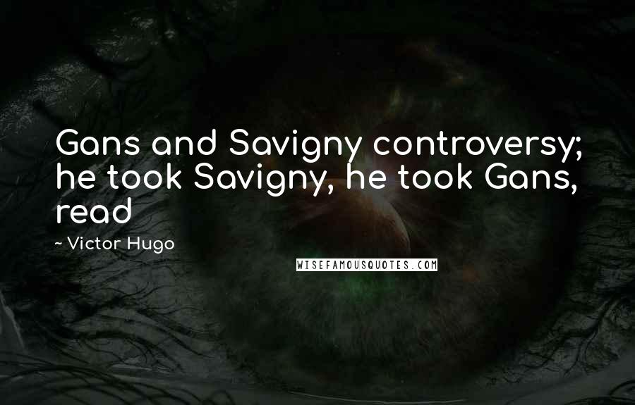 Victor Hugo Quotes: Gans and Savigny controversy; he took Savigny, he took Gans, read