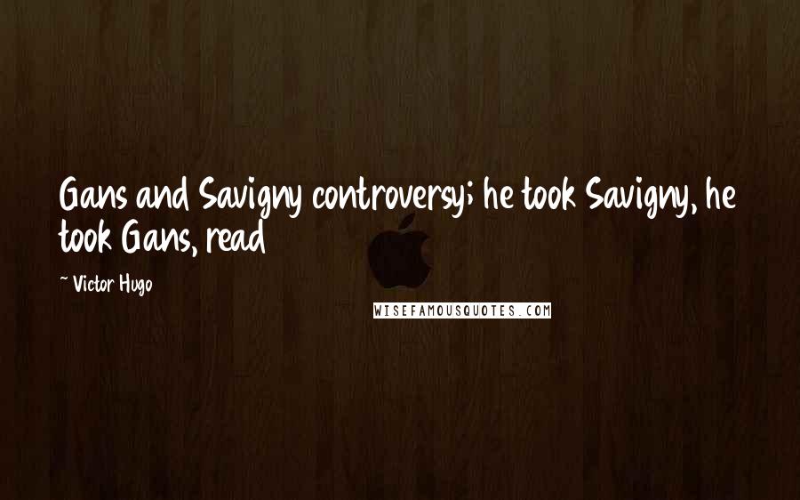 Victor Hugo Quotes: Gans and Savigny controversy; he took Savigny, he took Gans, read