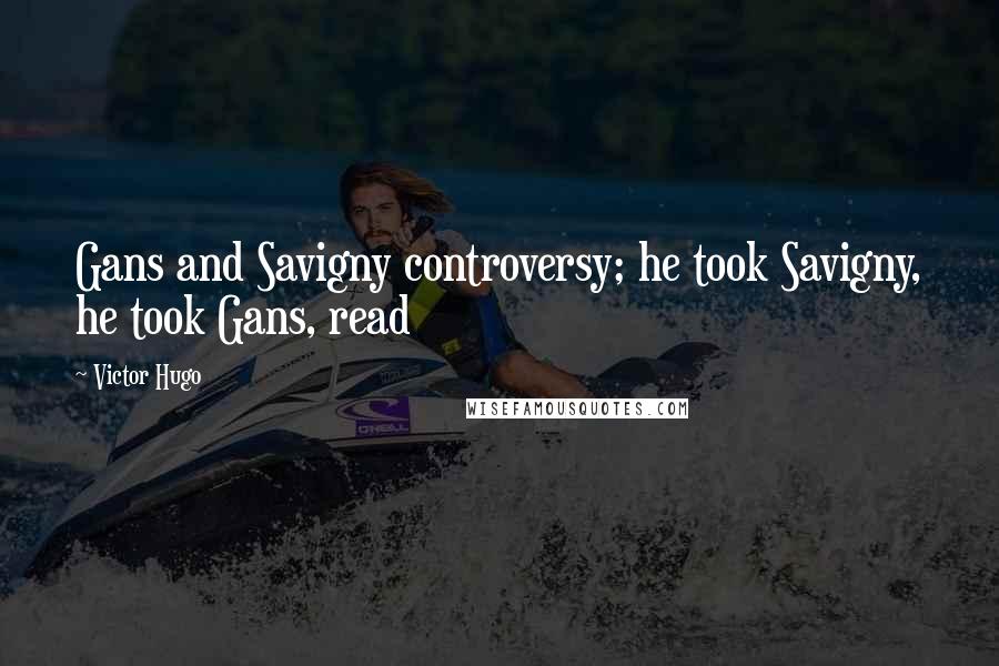 Victor Hugo Quotes: Gans and Savigny controversy; he took Savigny, he took Gans, read