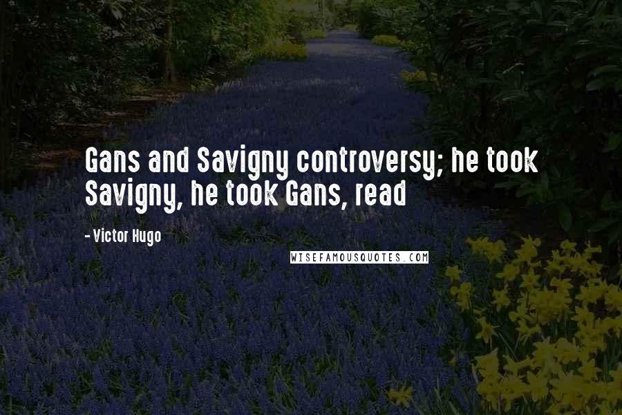 Victor Hugo Quotes: Gans and Savigny controversy; he took Savigny, he took Gans, read