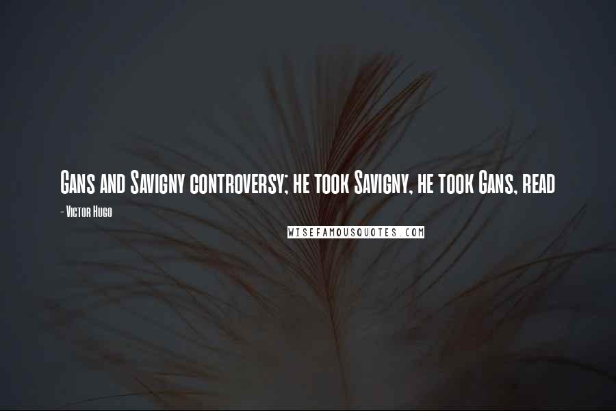 Victor Hugo Quotes: Gans and Savigny controversy; he took Savigny, he took Gans, read