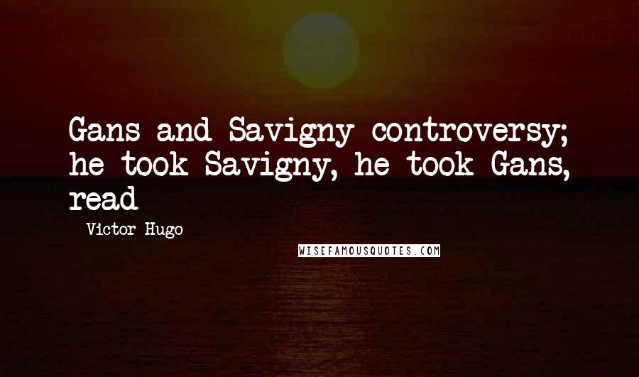 Victor Hugo Quotes: Gans and Savigny controversy; he took Savigny, he took Gans, read