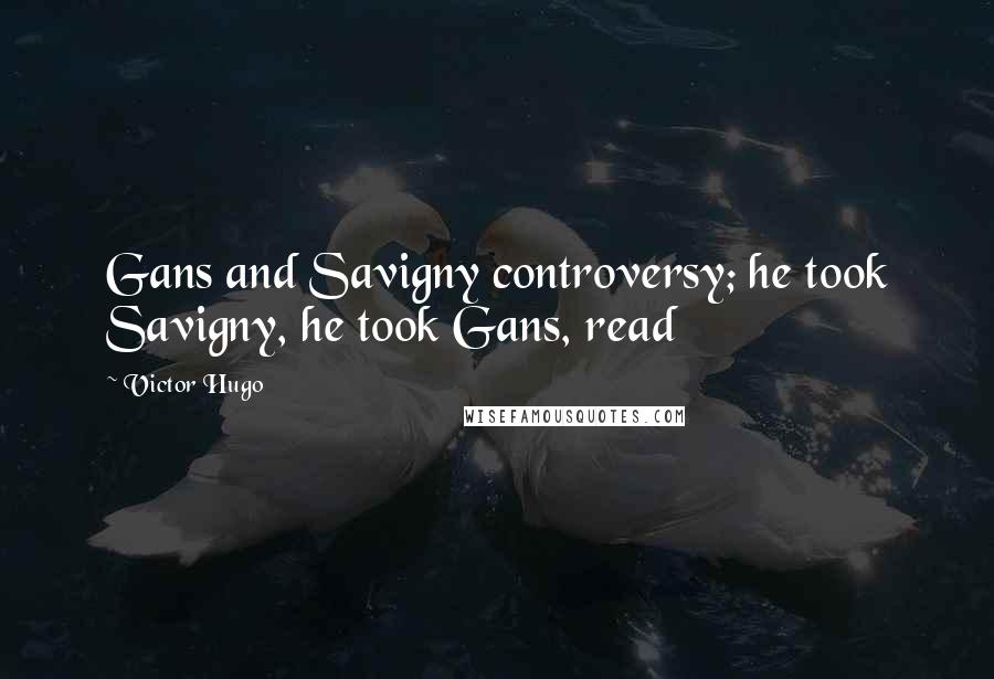 Victor Hugo Quotes: Gans and Savigny controversy; he took Savigny, he took Gans, read