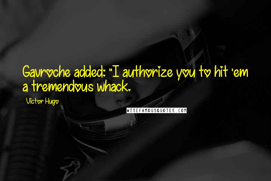 Victor Hugo Quotes: Gavroche added: "I authorize you to hit 'em a tremendous whack.