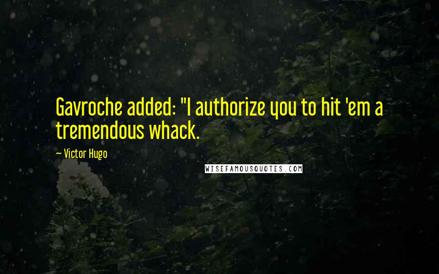 Victor Hugo Quotes: Gavroche added: "I authorize you to hit 'em a tremendous whack.