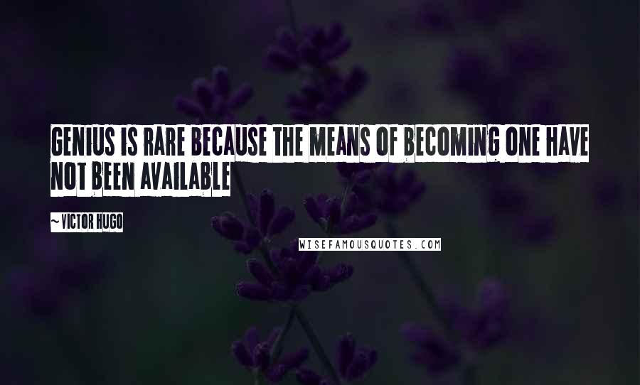 Victor Hugo Quotes: Genius is rare because the means of becoming one have not been available