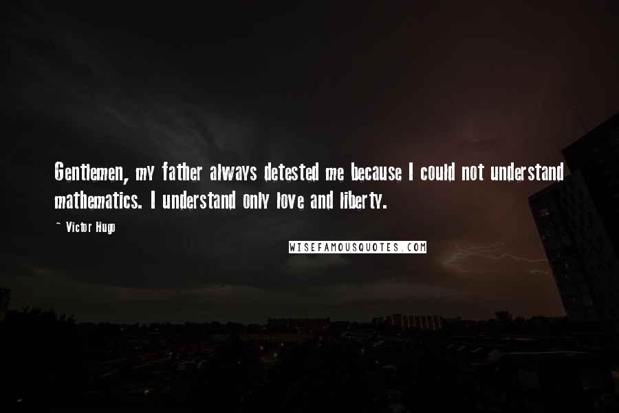 Victor Hugo Quotes: Gentlemen, my father always detested me because I could not understand mathematics. I understand only love and liberty.