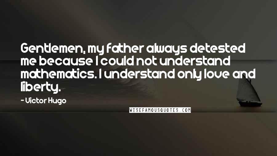 Victor Hugo Quotes: Gentlemen, my father always detested me because I could not understand mathematics. I understand only love and liberty.