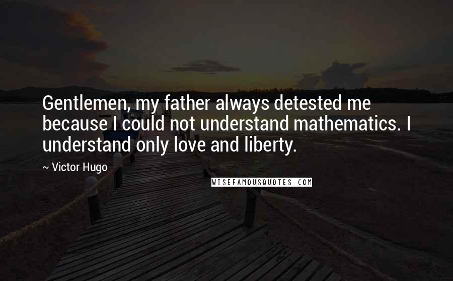 Victor Hugo Quotes: Gentlemen, my father always detested me because I could not understand mathematics. I understand only love and liberty.