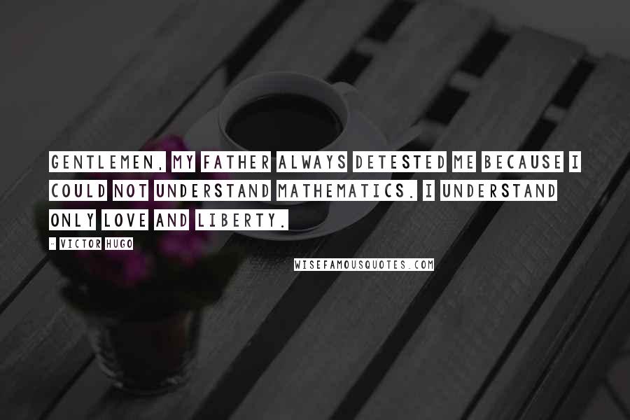 Victor Hugo Quotes: Gentlemen, my father always detested me because I could not understand mathematics. I understand only love and liberty.