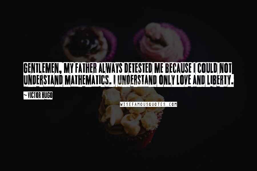 Victor Hugo Quotes: Gentlemen, my father always detested me because I could not understand mathematics. I understand only love and liberty.