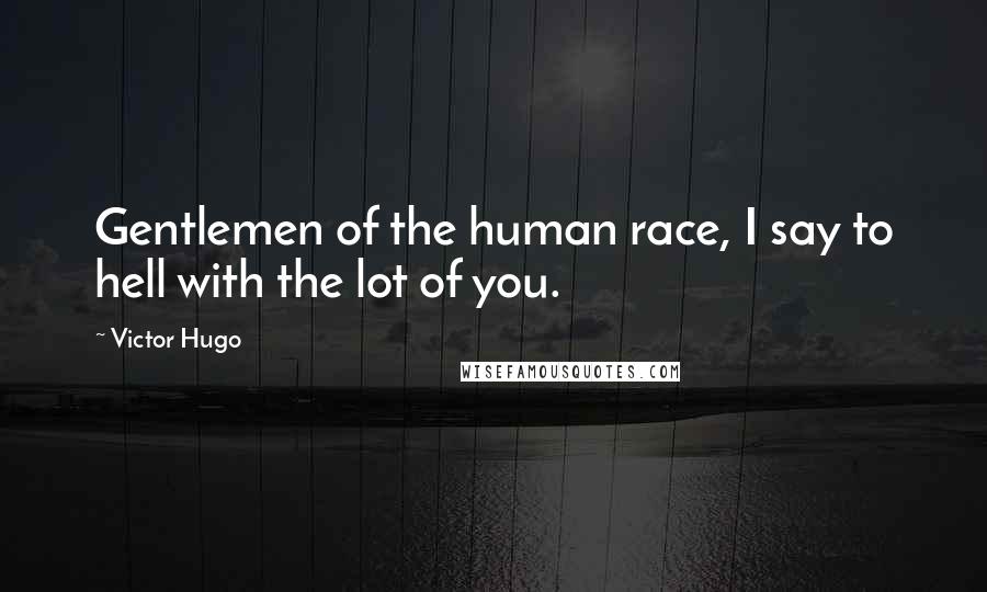 Victor Hugo Quotes: Gentlemen of the human race, I say to hell with the lot of you.