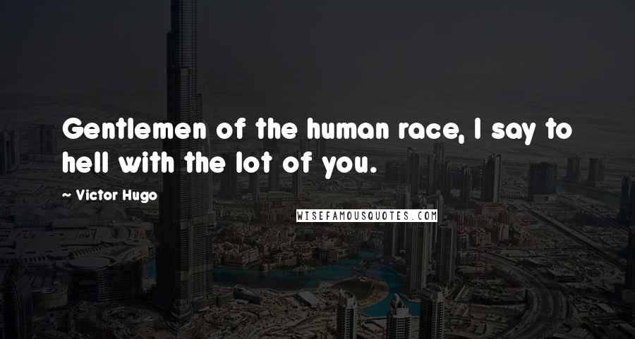 Victor Hugo Quotes: Gentlemen of the human race, I say to hell with the lot of you.