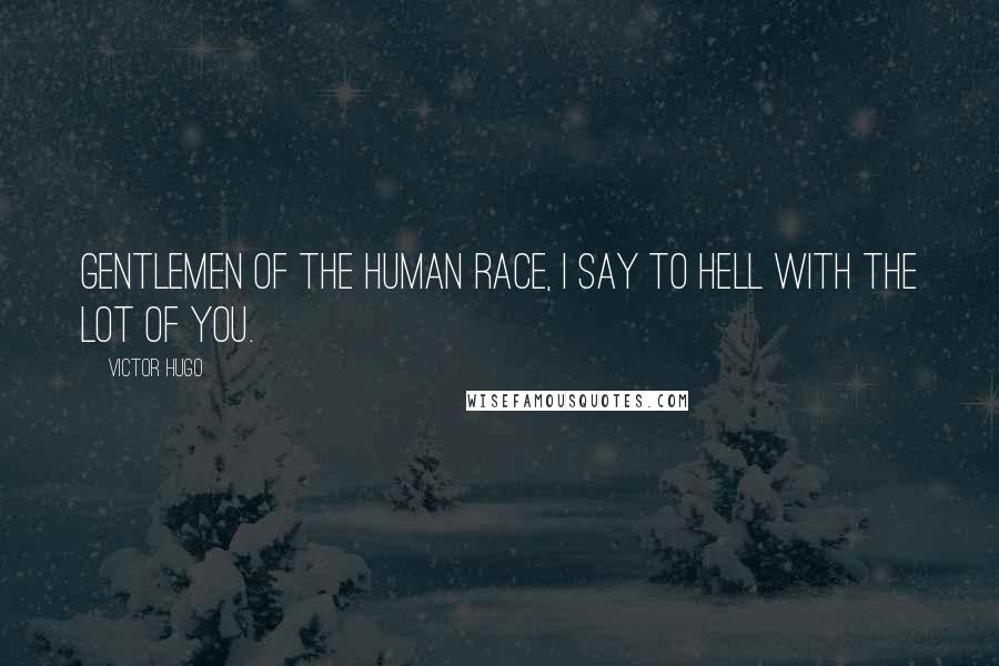 Victor Hugo Quotes: Gentlemen of the human race, I say to hell with the lot of you.