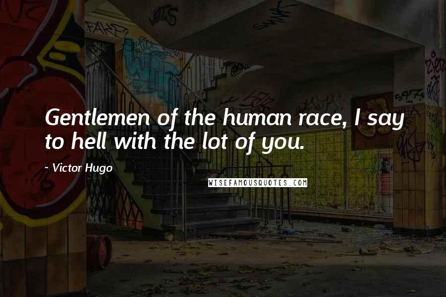 Victor Hugo Quotes: Gentlemen of the human race, I say to hell with the lot of you.