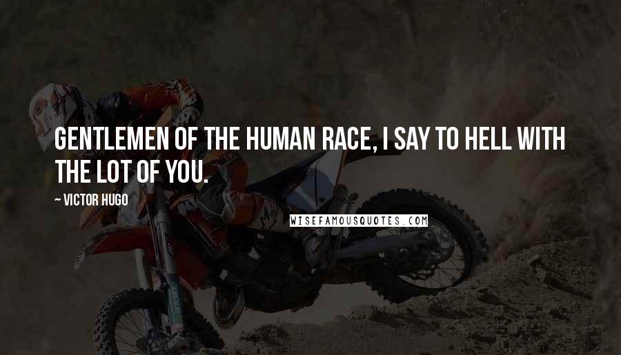 Victor Hugo Quotes: Gentlemen of the human race, I say to hell with the lot of you.