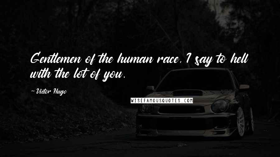 Victor Hugo Quotes: Gentlemen of the human race, I say to hell with the lot of you.