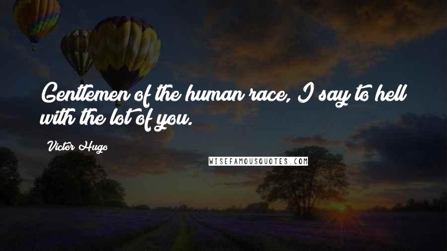 Victor Hugo Quotes: Gentlemen of the human race, I say to hell with the lot of you.