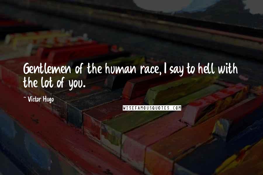 Victor Hugo Quotes: Gentlemen of the human race, I say to hell with the lot of you.