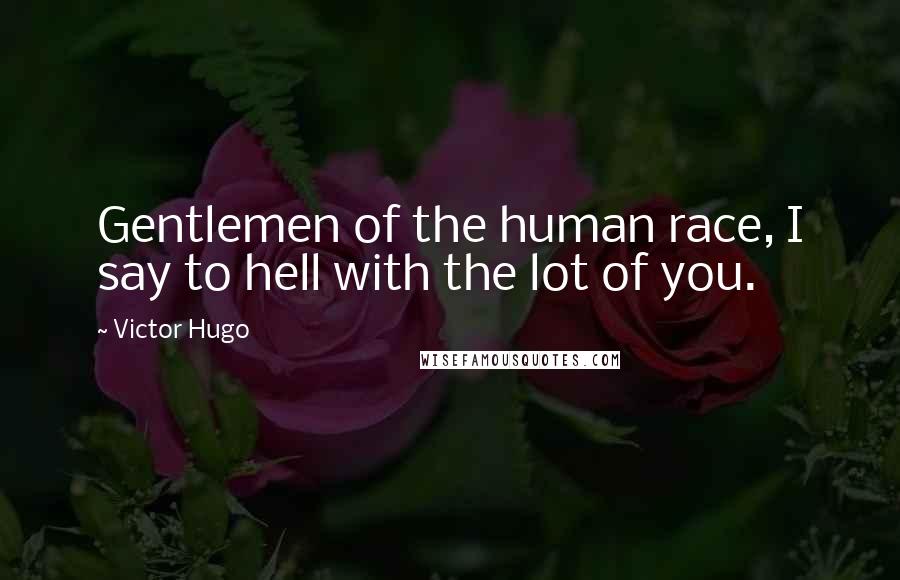 Victor Hugo Quotes: Gentlemen of the human race, I say to hell with the lot of you.