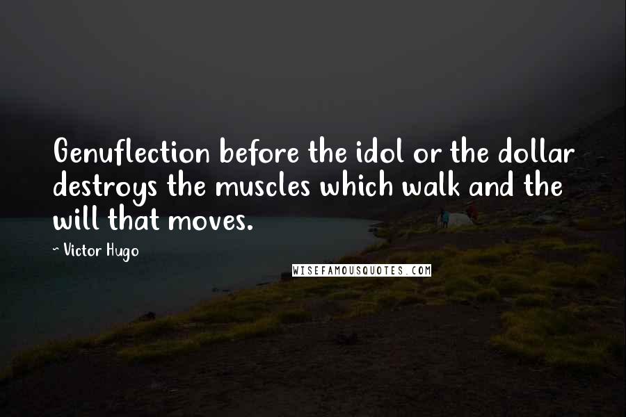 Victor Hugo Quotes: Genuflection before the idol or the dollar destroys the muscles which walk and the will that moves.