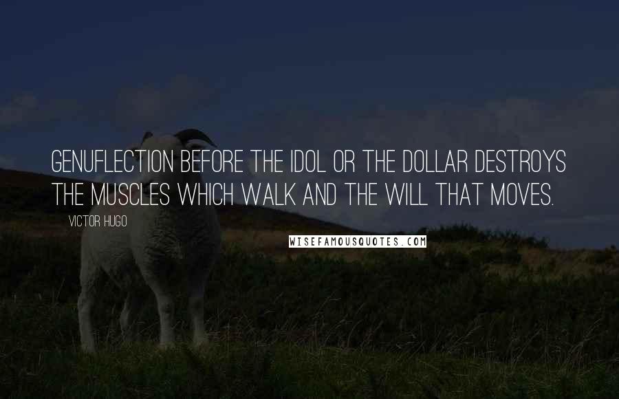 Victor Hugo Quotes: Genuflection before the idol or the dollar destroys the muscles which walk and the will that moves.