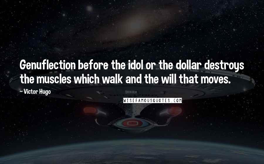 Victor Hugo Quotes: Genuflection before the idol or the dollar destroys the muscles which walk and the will that moves.