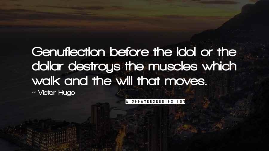 Victor Hugo Quotes: Genuflection before the idol or the dollar destroys the muscles which walk and the will that moves.