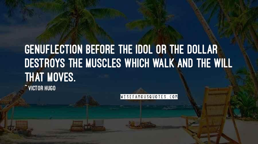 Victor Hugo Quotes: Genuflection before the idol or the dollar destroys the muscles which walk and the will that moves.