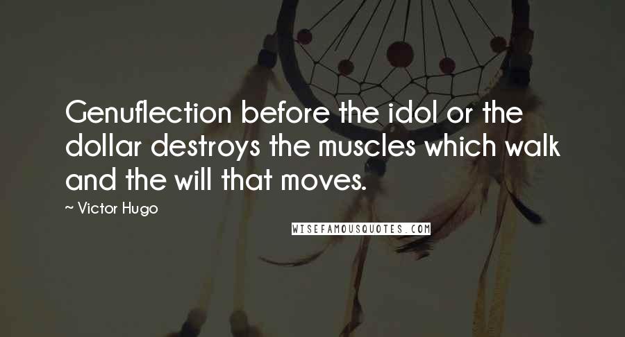 Victor Hugo Quotes: Genuflection before the idol or the dollar destroys the muscles which walk and the will that moves.