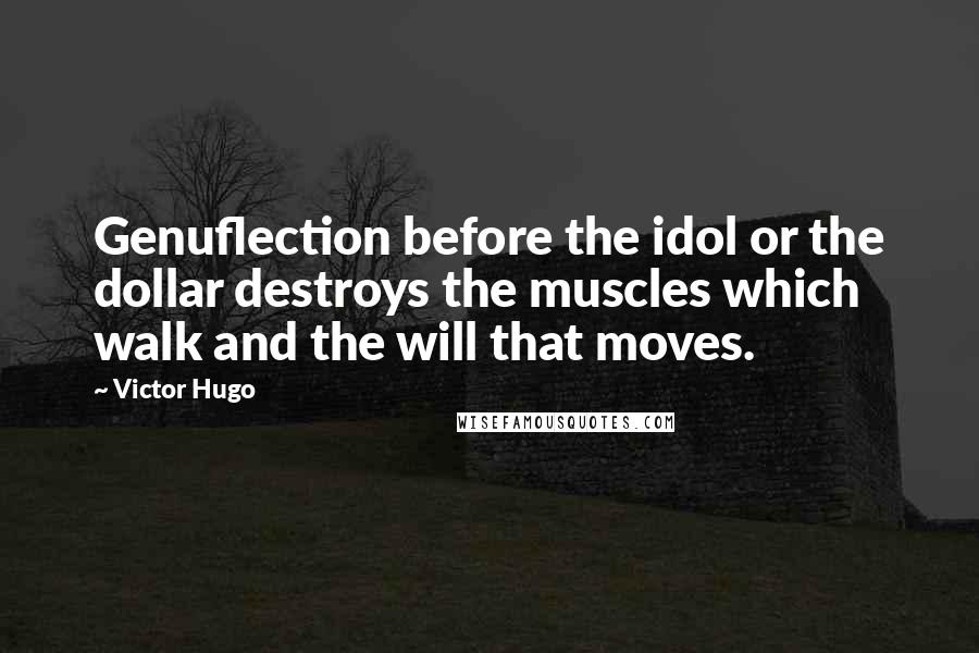 Victor Hugo Quotes: Genuflection before the idol or the dollar destroys the muscles which walk and the will that moves.