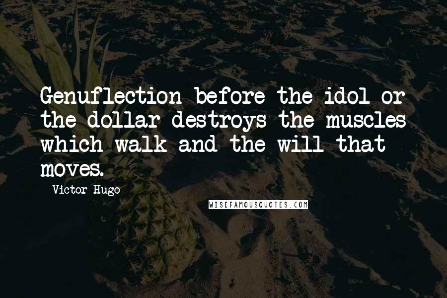 Victor Hugo Quotes: Genuflection before the idol or the dollar destroys the muscles which walk and the will that moves.