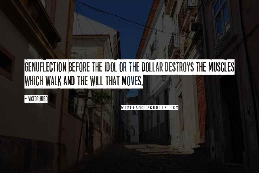 Victor Hugo Quotes: Genuflection before the idol or the dollar destroys the muscles which walk and the will that moves.