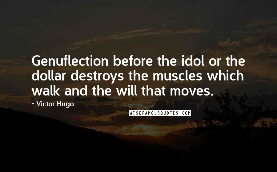 Victor Hugo Quotes: Genuflection before the idol or the dollar destroys the muscles which walk and the will that moves.