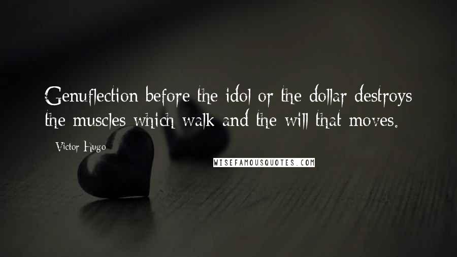 Victor Hugo Quotes: Genuflection before the idol or the dollar destroys the muscles which walk and the will that moves.