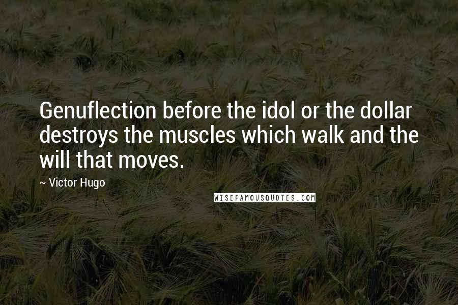 Victor Hugo Quotes: Genuflection before the idol or the dollar destroys the muscles which walk and the will that moves.