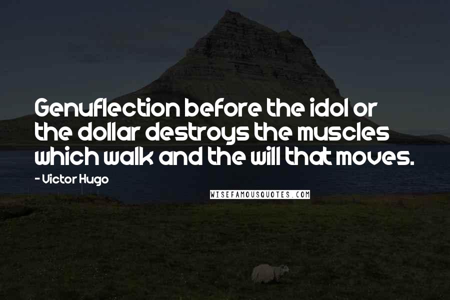 Victor Hugo Quotes: Genuflection before the idol or the dollar destroys the muscles which walk and the will that moves.