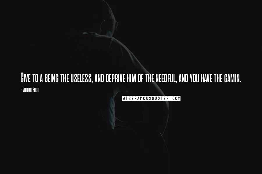 Victor Hugo Quotes: Give to a being the useless, and deprive him of the needful, and you have the gamin.