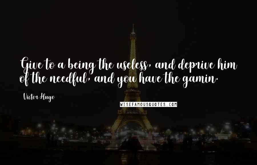 Victor Hugo Quotes: Give to a being the useless, and deprive him of the needful, and you have the gamin.