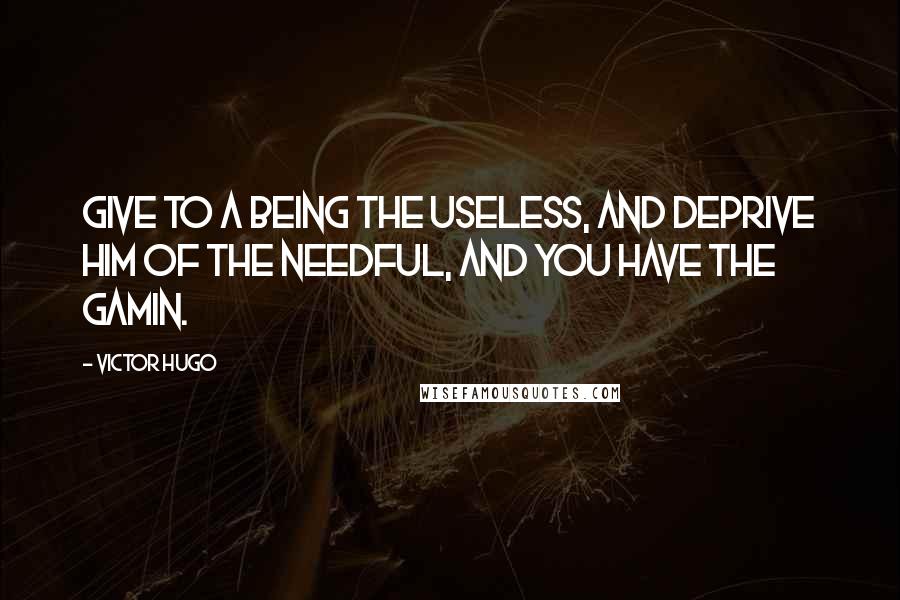 Victor Hugo Quotes: Give to a being the useless, and deprive him of the needful, and you have the gamin.