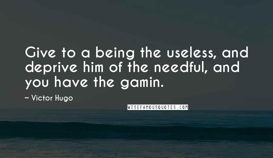Victor Hugo Quotes: Give to a being the useless, and deprive him of the needful, and you have the gamin.