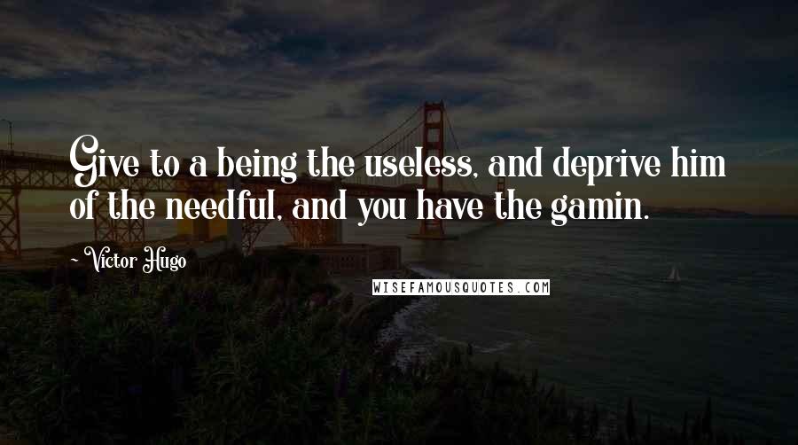 Victor Hugo Quotes: Give to a being the useless, and deprive him of the needful, and you have the gamin.