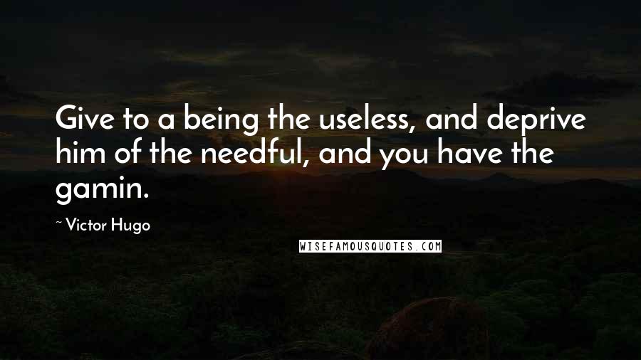 Victor Hugo Quotes: Give to a being the useless, and deprive him of the needful, and you have the gamin.