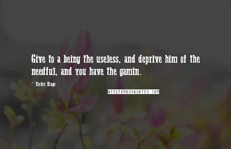 Victor Hugo Quotes: Give to a being the useless, and deprive him of the needful, and you have the gamin.