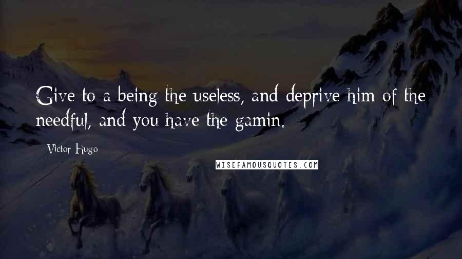 Victor Hugo Quotes: Give to a being the useless, and deprive him of the needful, and you have the gamin.