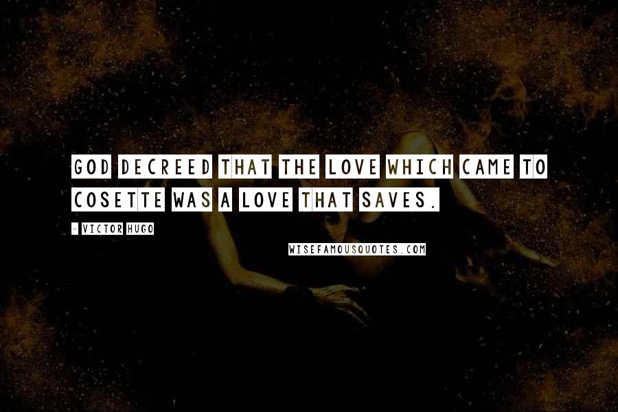 Victor Hugo Quotes: God decreed that the love which came to Cosette was a love that saves.
