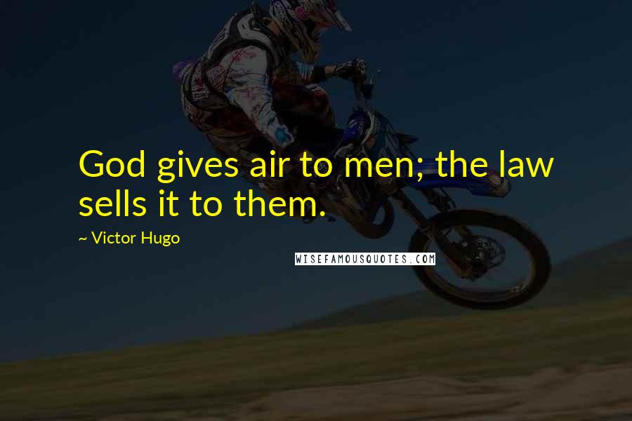 Victor Hugo Quotes: God gives air to men; the law sells it to them.
